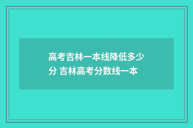 高考吉林一本线降低多少分 吉林高考分数线一本