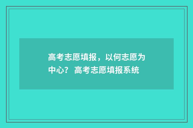 高考志愿填报，以何志愿为中心？ 高考志愿填报系统