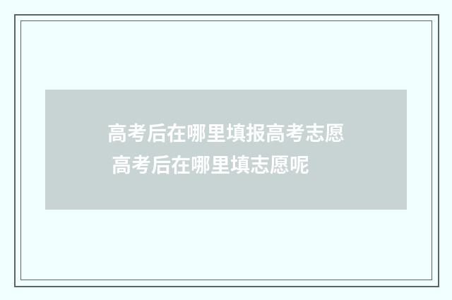 高考后在哪里填报高考志愿 高考后在哪里填志愿呢