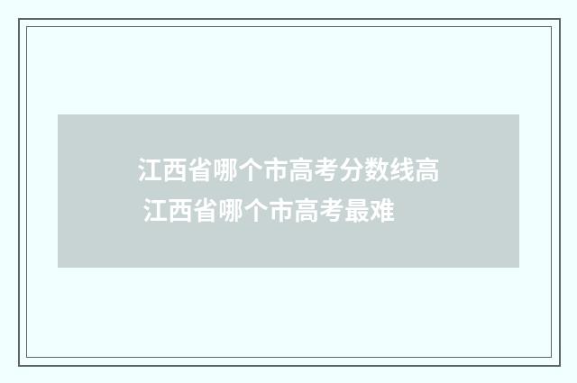 江西省哪个市高考分数线高 江西省哪个市高考最难