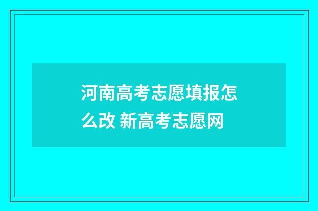 河南高考志愿填报怎么改 新高考志愿网