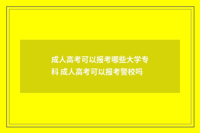 成人高考可以报考哪些大学专科 成人高考可以报考警校吗