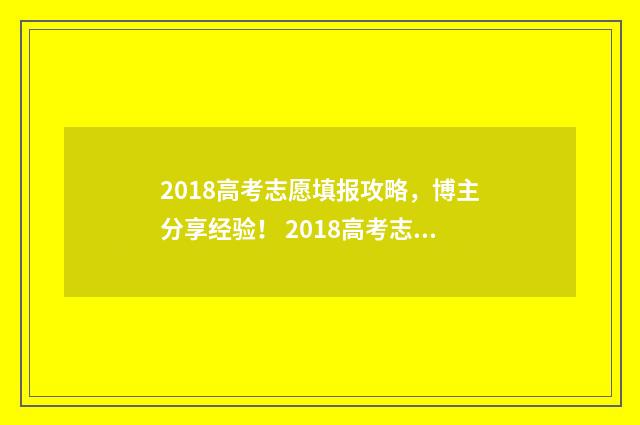 2018高考志愿填报攻略，博主分享经验！ 2018高考志愿填报电子版