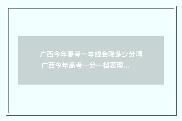 广西今年高考一本线会降多少分啊 广西今年高考一分一档表理综