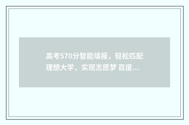高考570分智能填报，轻松匹配理想大学，实现志愿梦 百度高考智能填志愿