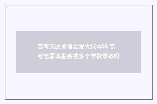 高考志愿填报会发大绿本吗 高考志愿填报会被多个学校录取吗