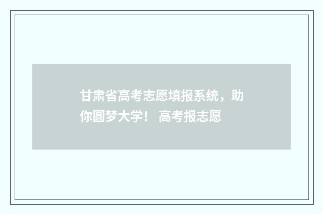 甘肃省高考志愿填报系统，助你圆梦大学！ 高考报志愿