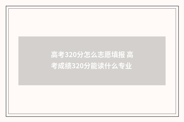 高考320分怎么志愿填报 高考成绩320分能读什么专业