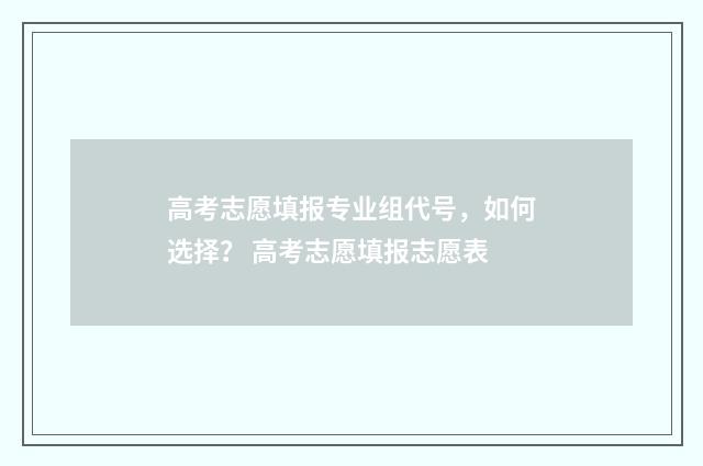 高考志愿填报专业组代号，如何选择？ 高考志愿填报志愿表