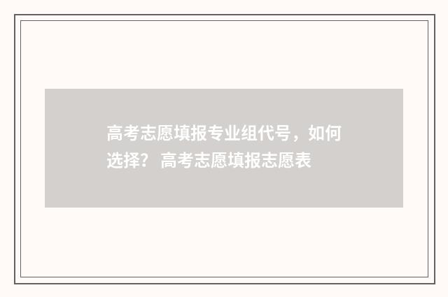 高考志愿填报专业组代号，如何选择？ 高考志愿填报志愿表