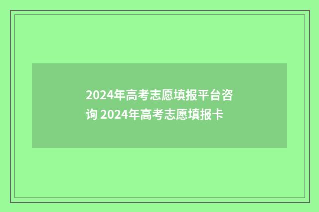 2024年高考志愿填报平台咨询 2024年高考志愿填报卡