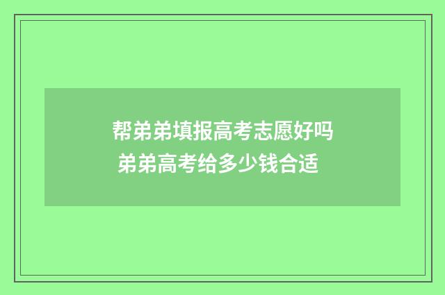 帮弟弟填报高考志愿好吗 弟弟高考给多少钱合适