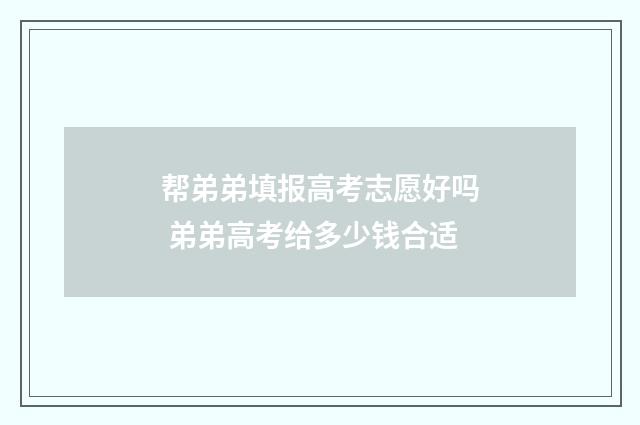 帮弟弟填报高考志愿好吗 弟弟高考给多少钱合适