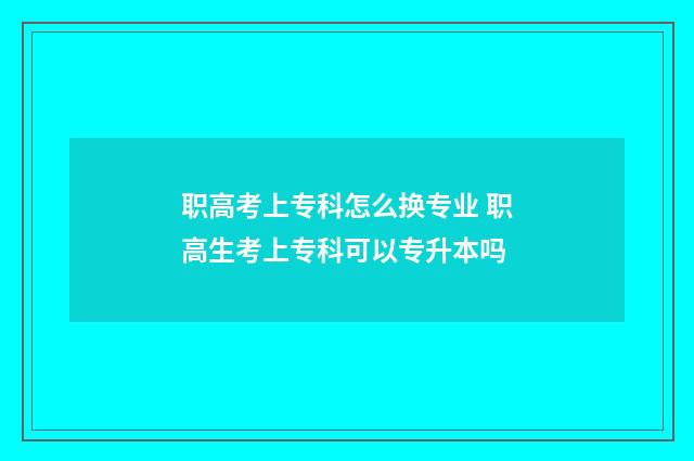 职高考上专科怎么换专业 职高生考上专科可以专升本吗
