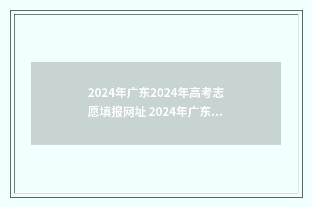 2024年广东2024年高考志愿填报网址 2024年广东2024年专升本录取分数时间
