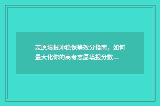 志愿填报冲稳保等效分指南，如何最大化你的高考志愿填报分数 志愿填报冲稳保先后顺序怎么填