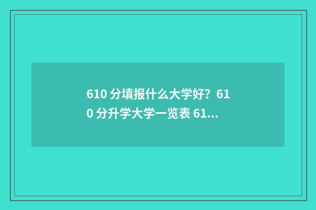 610 分填报什么大学好？610 分升学大学一览表 610分高吗