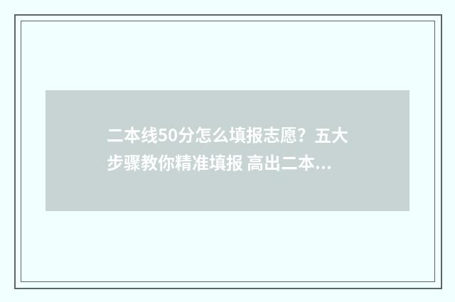 二本线50分怎么填报志愿？五大步骤教你精准填报 高出二本分数线50分