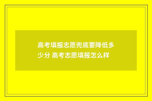 高考填报志愿兜底要降低多少分 高考志愿填报怎么样