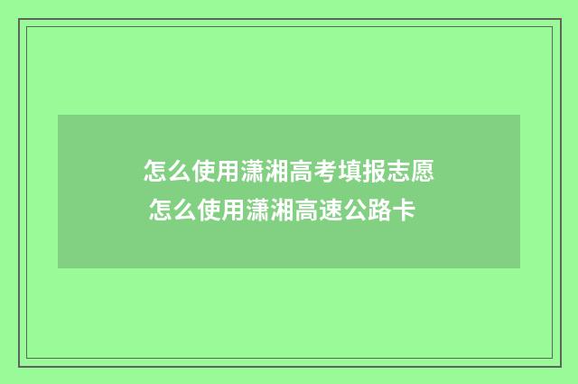 怎么使用潇湘高考填报志愿 怎么使用潇湘高速公路卡