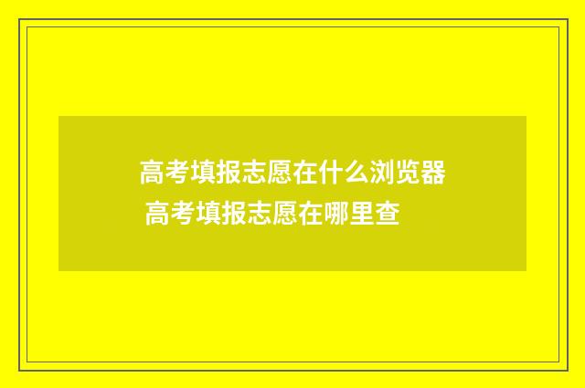 高考填报志愿在什么浏览器 高考填报志愿在哪里查