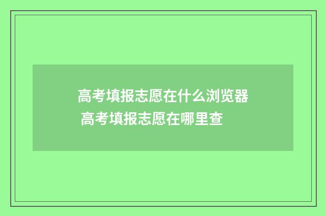 高考填报志愿在什么浏览器 高考填报志愿在哪里查