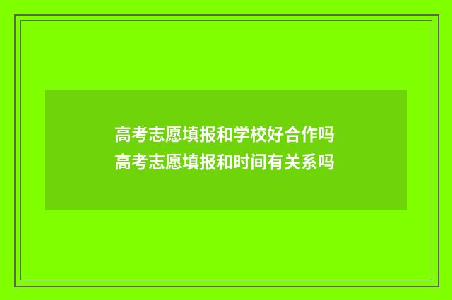 高考志愿填报和学校好合作吗 高考志愿填报和时间有关系吗