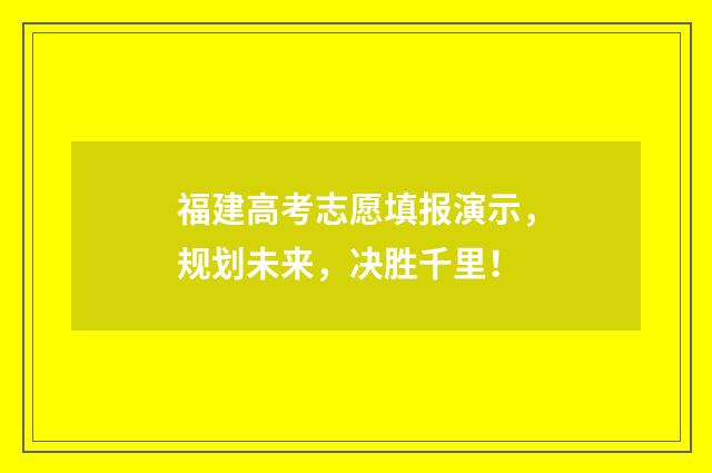 福建高考志愿填报演示，规划未来，决胜千里！