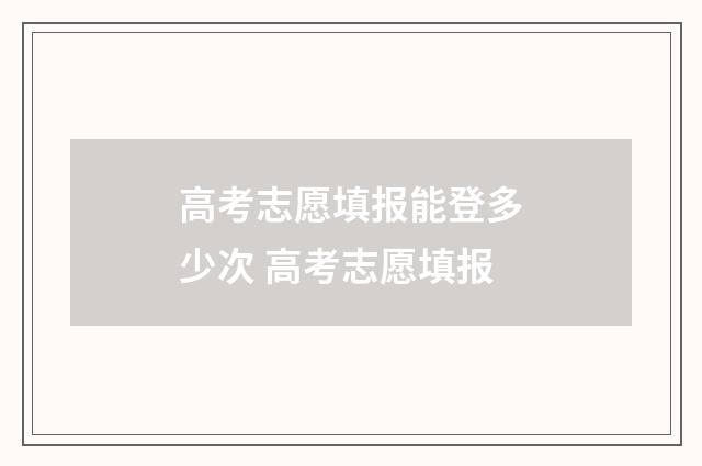 高考志愿填报能登多少次 高考志愿填报