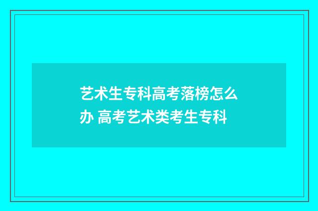 艺术生专科高考落榜怎么办 高考艺术类考生专科