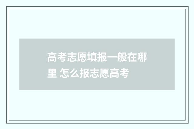 高考志愿填报一般在哪里 怎么报志愿高考