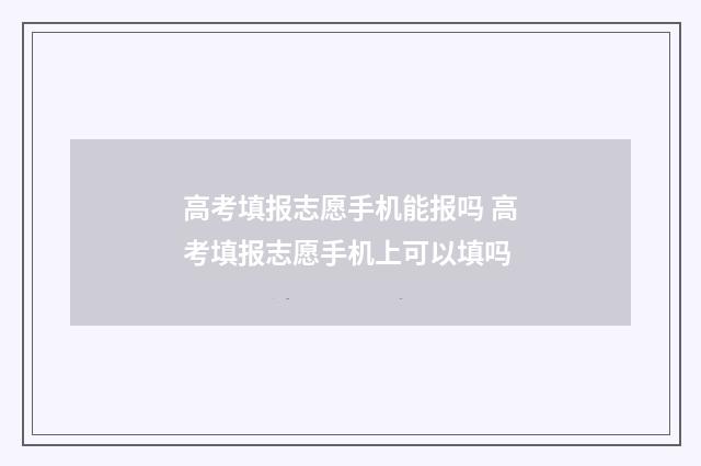 高考填报志愿手机能报吗 高考填报志愿手机上可以填吗