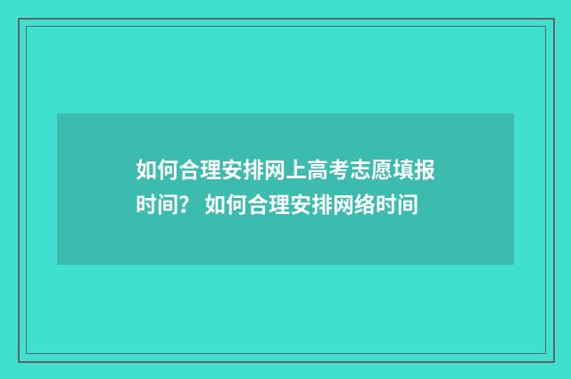 如何合理安排网上高考志愿填报时间？ 如何合理安排网络时间