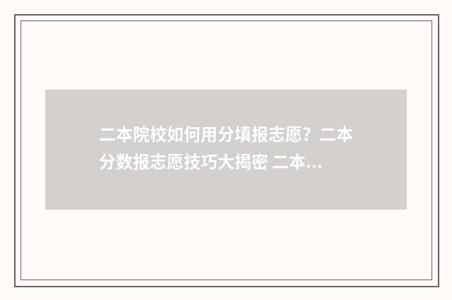 二本院校如何用分填报志愿？二本分数报志愿技巧大揭密 二本学校怎么录取