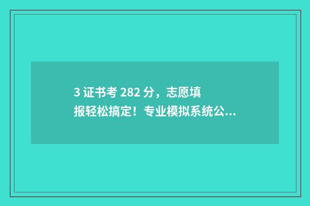 3 证书考 282 分，志愿填报轻松搞定！专业模拟系统公开 3+证书120分