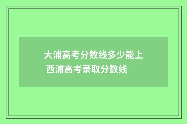大浦高考分数线多少能上 西浦高考录取分数线