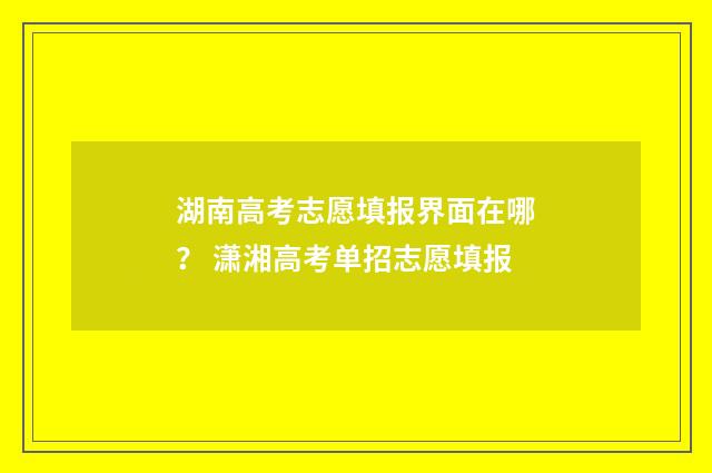 湖南高考志愿填报界面在哪？ 潇湘高考单招志愿填报