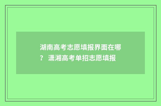 湖南高考志愿填报界面在哪？ 潇湘高考单招志愿填报