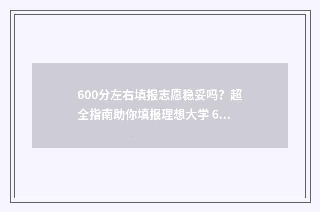 600分左右填报志愿稳妥吗？超全指南助你填报理想大学 600分以上考生