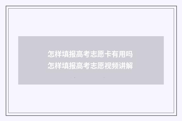 怎样填报高考志愿卡有用吗 怎样填报高考志愿视频讲解