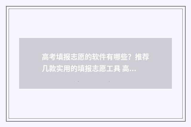 高考填报志愿的软件有哪些？推荐几款实用的填报志愿工具 高考填报志愿的网站