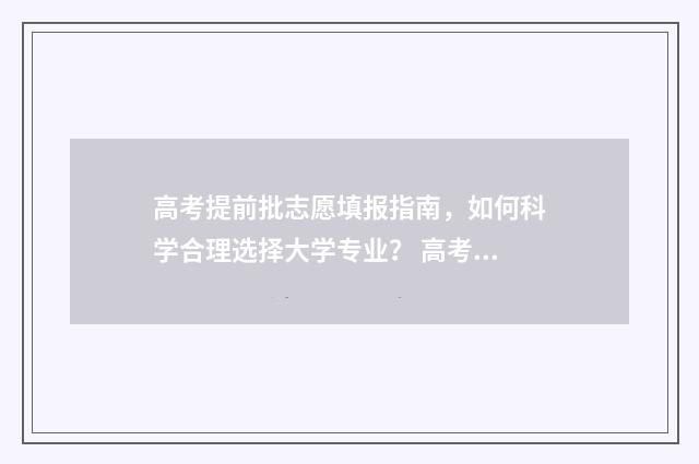 高考提前批志愿填报指南，如何科学合理选择大学专业？ 高考提前批志愿可以报几个