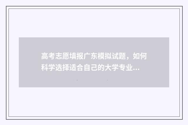 高考志愿填报广东模拟试题，如何科学选择适合自己的大学专业？ 高考志愿填报广告语14个字