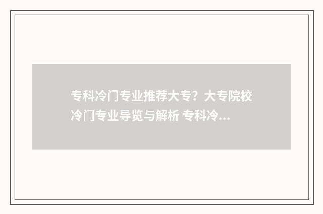 专科冷门专业推荐大专？大专院校冷门专业导览与解析 专科冷门专业最新排名