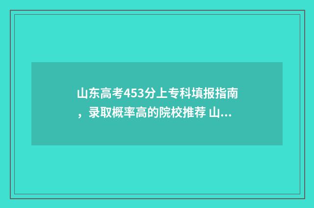 山东高考453分上专科填报指南，录取概率高的院校推荐 山东高考454分