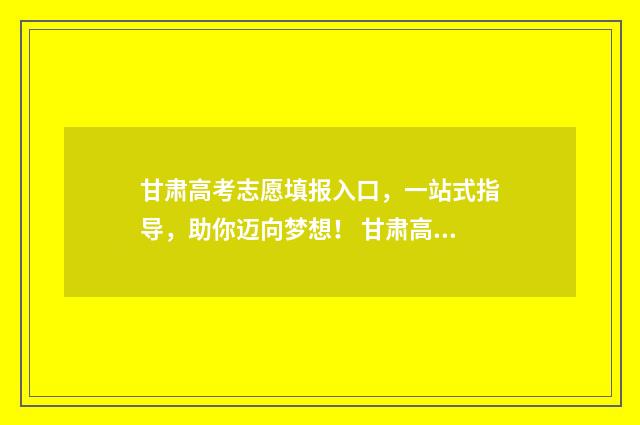 甘肃高考志愿填报入口，一站式指导，助你迈向梦想！ 甘肃高考志愿填报45个填满吗