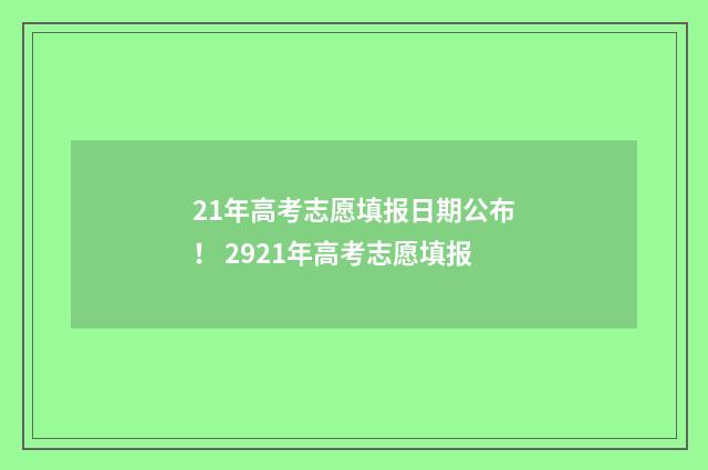 21年高考志愿填报日期公布！ 2921年高考志愿填报