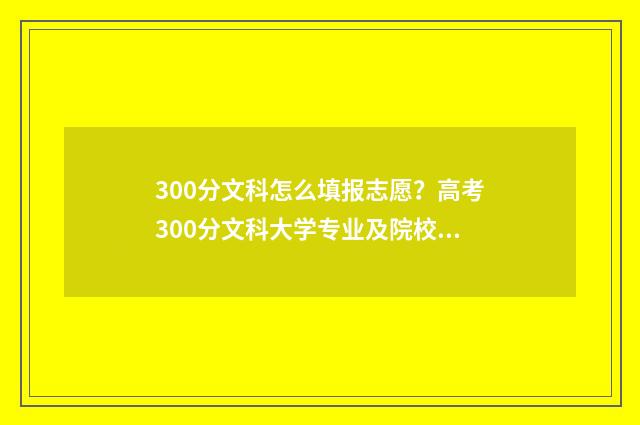 300分文科怎么填报志愿？高考300分文科大学专业及院校推荐 文科300分相当于理科多少分