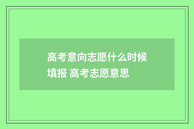高考意向志愿什么时候填报 高考志愿意思