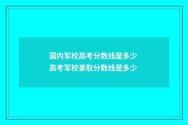 国内军校高考分数线是多少 高考军校录取分数线是多少
